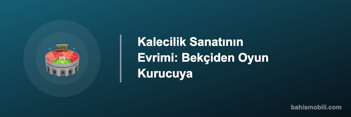 Kalecilik Sanatının Evrimi: Bekçiden Oyun Kurucuya